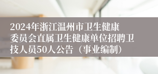 2024年浙江温州市卫生健康委员会直属卫生健康单位招聘卫技人员50人公告（事业编制）