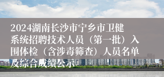 2024湖南长沙市宁乡市卫健系统招聘技术人员（第一批）入围体检（含涉毒筛查）人员名单及综合成绩公示