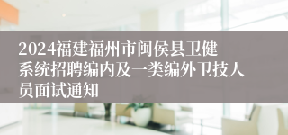 2024福建福州市闽侯县卫健系统招聘编内及一类编外卫技人员面试通知