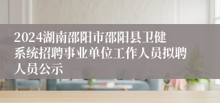 2024湖南邵阳市邵阳县卫健系统招聘事业单位工作人员拟聘人员公示