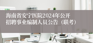 海南省安宁医院2024年公开招聘事业编制人员公告（联考）