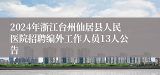 2024年浙江台州仙居县人民医院招聘编外工作人员13人公告