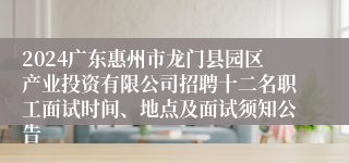 2024广东惠州市龙门县园区产业投资有限公司招聘十二名职工面试时间、地点及面试须知公告