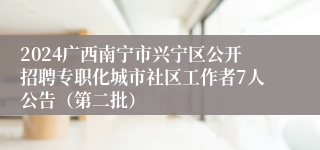 2024广西南宁市兴宁区公开招聘专职化城市社区工作者7人公告（第二批）