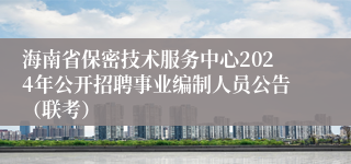 海南省保密技术服务中心2024年公开招聘事业编制人员公告（联考）