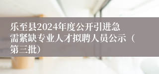 乐至县2024年度公开引进急需紧缺专业人才拟聘人员公示（第三批）