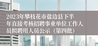 2023年攀枝花市盐边县下半年直接考核招聘事业单位工作人员拟聘用人员公示（第四批）