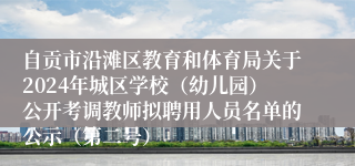 自贡市沿滩区教育和体育局关于2024年城区学校（幼儿园）公开考调教师拟聘用人员名单的公示（第二号）