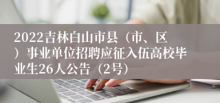 2022吉林白山市县（市、区）事业单位招聘应征入伍高校毕业生26人公告（2号）