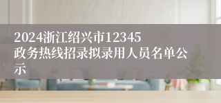 2024浙江绍兴市12345政务热线招录拟录用人员名单公示