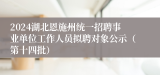 2024湖北恩施州统一招聘事业单位工作人员拟聘对象公示（第十四批）