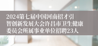 2024第七届中国河南招才引智创新发展大会许昌市卫生健康委员会所属事业单位招聘23人公告