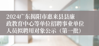 2024广东揭阳市惠来县县廉政教育中心等单位招聘事业单位人员拟聘用对象公示（第一批）