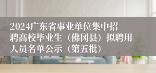 2024广东省事业单位集中招聘高校毕业生（佛冈县）拟聘用人员名单公示（第五批）