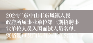 2024广东中山市东凤镇人民政府所属事业单位第三期招聘事业单位人员入围面试人员名单、资格复审及面试有关事宜公告