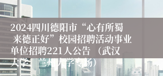 2024四川德阳市“心有所蜀 来德正好”校园招聘活动事业单位招聘221人公告 （武汉大学、兰州大学专场）