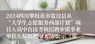 2024四川攀枝花市盐边县从“大学生志愿服务西部计划”项目人员中直接考核招聘乡镇事业单位人员拟聘用人员 公示（第一批）