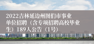 2022吉林延边州图们市事业单位招聘（含专项招聘高校毕业生）189人公告（1号）