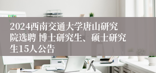 2024西南交通大学唐山研究院选聘 博士研究生、硕士研究生15人公告