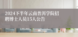 2024下半年云南普洱学院招聘博士人员15人公告