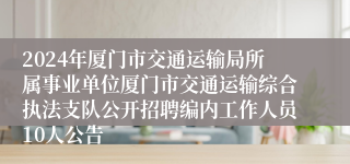 2024年厦门市交通运输局所属事业单位厦门市交通运输综合执法支队公开招聘编内工作人员10人公告