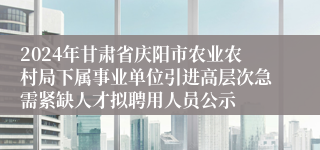 2024年甘肃省庆阳市农业农村局下属事业单位引进高层次急需紧缺人才拟聘用人员公示