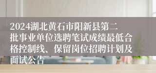 2024湖北黄石市阳新县第二批事业单位选聘笔试成绩最低合格控制线、保留岗位招聘计划及面试公告