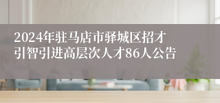 2024年驻马店市驿城区招才引智引进高层次人才86人公告