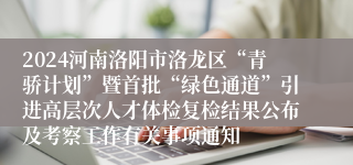 2024河南洛阳市洛龙区“青骄计划”暨首批“绿色通道”引进高层次人才体检复检结果公布及考察工作有关事项通知