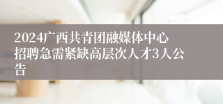 2024广西共青团融媒体中心招聘急需紧缺高层次人才3人公告