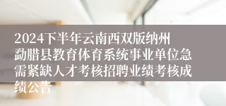 2024下半年云南西双版纳州勐腊县教育体育系统事业单位急需紧缺人才考核招聘业绩考核成绩公告