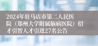 2024年驻马店市第二人民医院（郑州大学附属脑病医院）招才引智人才引进27名公告