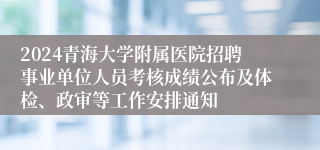 2024青海大学附属医院招聘事业单位人员考核成绩公布及体检、政审等工作安排通知