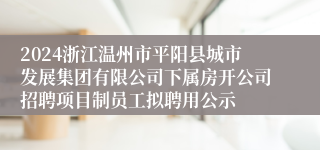 2024浙江温州市平阳县城市发展集团有限公司下属房开公司招聘项目制员工拟聘用公示