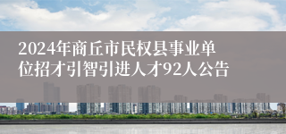 2024年商丘市民权县事业单位招才引智引进人才92人公告