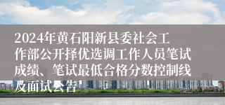 2024年黄石阳新县委社会工作部公开择优选调工作人员笔试成绩、笔试最低合格分数控制线及面试公告