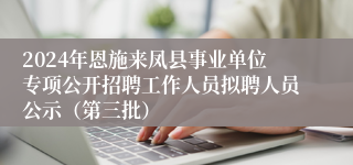 2024年恩施来凤县事业单位专项公开招聘工作人员拟聘人员公示（第三批）