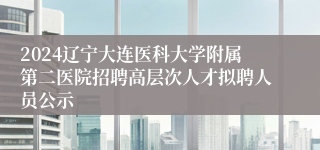 2024辽宁大连医科大学附属第二医院招聘高层次人才拟聘人员公示