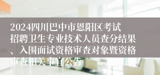 2024四川巴中市恩阳区考试招聘卫生专业技术人员查分结果、入围面试资格审查对象暨资格审查相关事宜公告