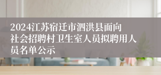 2024江苏宿迁市泗洪县面向社会招聘村卫生室人员拟聘用人员名单公示