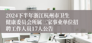 2024下半年浙江杭州市卫生健康委员会所属三家事业单位招聘工作人员17人公告