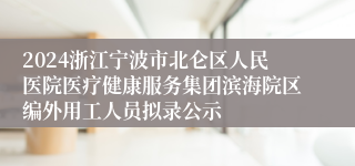 2024浙江宁波市北仑区人民医院医疗健康服务集团滨海院区编外用工人员拟录公示