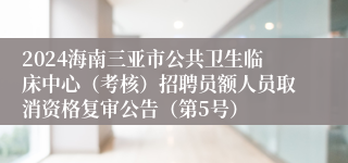 2024海南三亚市公共卫生临床中心（考核）招聘员额人员取消资格复审公告（第5号）