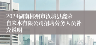 2024湖南郴州市汝城县鑫荣自来水有限公司招聘劳务人员补充说明