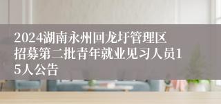 2024湖南永州回龙圩管理区招募第二批青年就业见习人员15人公告