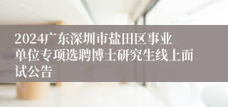 2024广东深圳市盐田区事业单位专项选聘博士研究生线上面试公告