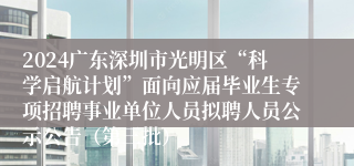 2024广东深圳市光明区“科学启航计划”面向应届毕业生专项招聘事业单位人员拟聘人员公示公告（第三批）