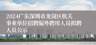 2024广东深圳市龙岗区机关事业单位招聘编外聘用人员拟聘人员公示