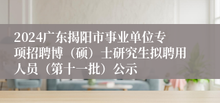 2024广东揭阳市事业单位专项招聘博（硕）士研究生拟聘用人员（第十一批）公示