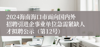 2024海南海口市面向国内外招聘引进企事业单位急需紧缺人才拟聘公示（第12号）